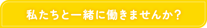 私たちと一緒に働きませんか？